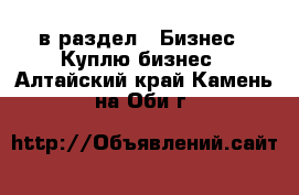  в раздел : Бизнес » Куплю бизнес . Алтайский край,Камень-на-Оби г.